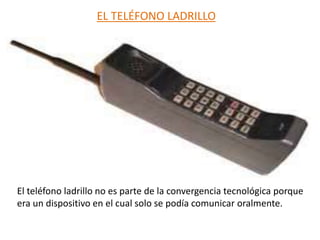 EL TELÉFONO LADRILLO
El teléfono ladrillo no es parte de la convergencia tecnológica porque
era un dispositivo en el cual solo se podía comunicar oralmente.
 
