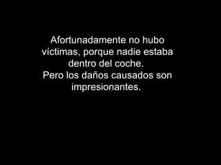 Afortunadamente no hubo víctimas, porque nadie estaba dentro del coche.  Pero los daños causados son impresionantes.   