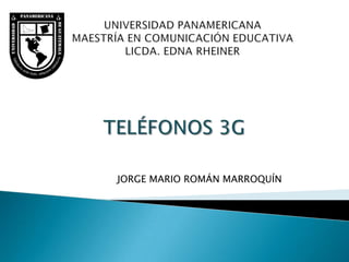 UNIVERSIDAD PANAMERICANAMAESTRÍA EN COMUNICACIÓN EDUCATIVALICDA. EDNA RHEINER TELÉFONOS 3G JORGE MARIO ROMÁN MARROQUÍN 
