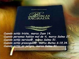 Cuando estás triste, marca Juan 14. Cuando personas hablan mal de ti, marca Salmo 27.  Cuando estás nervios@, marca Salmo 51. Cuando estás preocupad@, marca Mateo 6:19,34.  Cuando estás en peligro, marca Salmo 91. 
