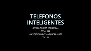 TELEFONOS
INTELIGENTES
JESSICA ACOSTA CARRASCAL
09361014
UNIVERSIDAD DE SANTANDER UDES
CÚCUTA
 