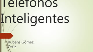 Teléfonos
Inteligentes
Rubens Gómez
Ortiz
 
