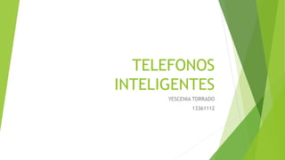 TELEFONOS
INTELIGENTES
YESCENIA TORRADO
13361112
 