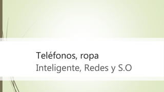 Teléfonos, ropa
Inteligente, Redes y S.O
 