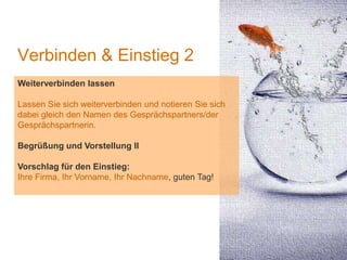 1
Verbinden & Einstieg 2
Weiterverbinden lassen
Lassen Sie sich weiterverbinden und notieren Sie sich
dabei gleich den Namen des Gesprächspartners/der
Gesprächspartnerin.
Begrüßung und Vorstellung II
Vorschlag für den Einstieg:
Ihre Firma, Ihr Vorname, Ihr Nachname, guten Tag!
 