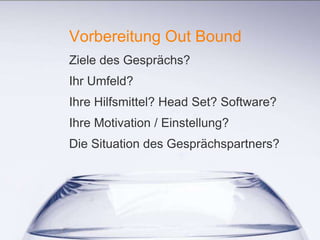 1
Vorbereitung Out Bound
Ziele des Gesprächs?
Ihr Umfeld?
Ihre Hilfsmittel? Head Set? Software?
Ihre Motivation / Einstellung?
Die Situation des Gesprächspartners?
 