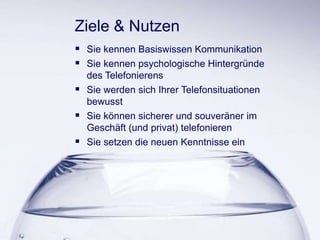 1
Ziele & Nutzen
 Sie kennen Basiswissen Kommunikation
 Sie kennen psychologische Hintergründe
des Telefonierens
 Sie werden sich Ihrer Telefonsituationen
bewusst
 Sie können sicherer und souveräner im
Geschäft (und privat) telefonieren
 Sie setzen die neuen Kenntnisse ein
 