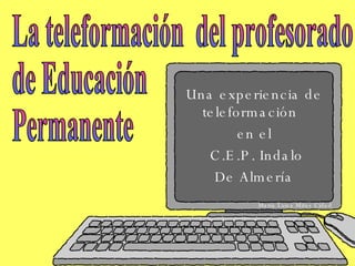 Una experiencia de teleformación  en el C.E.P. Indalo De Almería La teleformación  del profesorado  de Educación  Permanente María Luisa Miras Cidad 
