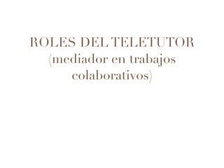 ROLES DEL TELETUTOR
(mediador en trabajos
colaborativos)
 