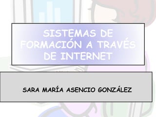   SARA MARÍA ASENCIO GONZÁLEZ SISTEMAS DE FORMACIÓN A TRAVÉS DE INTERNET 