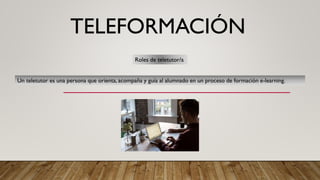 TELEFORMACIÓN
Un teletutor es una persona que orienta, acompaña y guía al alumnado en un proceso de formación e-learning.
Roles de teletutor/a
 