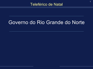 1
        Teleférico de Natal



Governo do Rio Grande do Norte
 