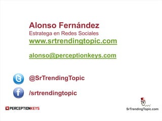 SrTrendingTopic.com
Alonso Fernández
Estratega en Redes Sociales
www.srtrendingtopic.com
alonso@perceptionkeys.com
@SrTrendingTopic
/srtrendingtopic
 