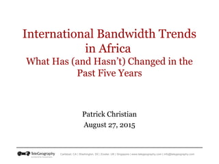 Carlsbad, CA | Washington, DC | Exeter, UK | Singapore | www.telegeography.com | info@telegeography.com
International Bandwidth Trends
in Africa
What Has (and Hasn’t) Changed in the
Past Five Years
Patrick Christian
August 27, 2015
 
