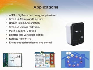 Applications  AMR – ZigBee smart energy applications  Wireless Alarms and Security  Home/Building Automation  Wireless Sensor Networks  M2M Industrial Controls  Lighting and ventilation control  Remote monitoring  Environmental monitoring and control  