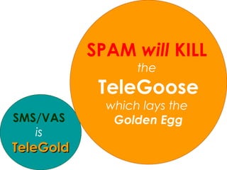 SMS/VAS   is   TeleGold SPAM   will   KILL   the   TeleGoose which lays the  Golden Egg 