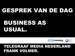 GESPREK VAN DE DAG

BUSINESS AS
USUAL.

TELEGRAAF MEDIA NEDERLAND
FRANK VOLMER.
 