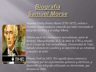 Morse nació en Charlestown (actualmente, parte de Boston), Massachusetts, el 27 de abril de 1791 y estudió en el Colegio de Yale (actualmente, Universidad de Yale). Estudió pintura en Londres y se convirtió en un retratista y escultor de éxito.