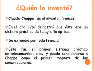¿Quién lo inventó?
Claude Chappe fue el inventor francés.

En el año 1792 demostró que éste era un
sistema práctico de t...