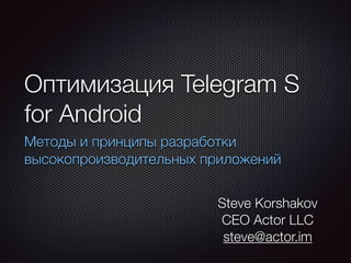 Оптимизация Telegram S
for Android
Методы и принципы разработки
высокопроизводительных приложений
Steve Korshakov
CEO Actor LLC 
steve@actor.im
 