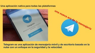 Una aplicación nativa para todas las plataformas
Telegram es una aplicación de mensajería móvil y de escritorio basado en la
nube con un enfoque en la seguridad y la velocidad.
 