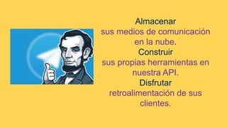 Almacenar
sus medios de comunicación
en la nube.
Construir
sus propias herramientas en
nuestra API.
Disfrutar
retroalimentación de sus
clientes.
 