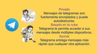 Privado
Mensajes de telegramas son
fuertemente encriptados y puede
autodestruirse.
Basado en la nube
Telegrama le permite acceder a sus
mensajes desde múltiples dispositivos.
Ayunar
Telegrama entrega mensajes más
rápido que cualquier otra aplicación.
 