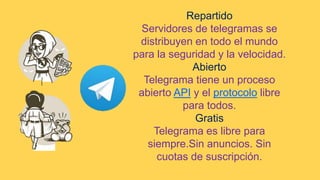 Repartido
Servidores de telegramas se
distribuyen en todo el mundo
para la seguridad y la velocidad.
Abierto
Telegrama tiene un proceso
abierto API y el protocolo libre
para todos.
Gratis
Telegrama es libre para
siempre.Sin anuncios. Sin
cuotas de suscripción.
 