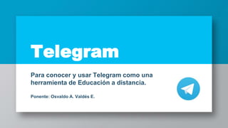 Telegram
Para conocer y usar Telegram como una
herramienta de Educación a distancia.
Ponente: Osvaldo A. Valdés E.
 