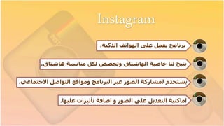 Instagram
‫برنامج‬‫الذكية‬ ‫الهواتف‬ ‫على‬ ‫يعمل‬.
‫يتيح‬‫خاصية‬ ‫لنا‬‫الهاشتاق‬‫مناسبة‬ ‫لكل‬ ‫وتخصص‬‫هاشتاق‬.
‫االجتماعي‬ ‫التواصل‬ ‫ومواقع‬ ‫البرنامج‬ ‫عبر‬ ‫الصور‬ ‫لمشاركة‬ ‫يستخدم‬.
‫اماكنية‬‫تأثيرات‬ ‫اضافة‬ ‫و‬ ‫الصور‬ ‫على‬ ‫التعديل‬‫عليها‬.
 