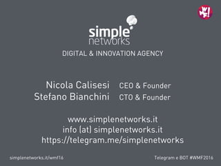 Telegram e BOT #WMF2016
DIGITAL & INNOVATION AGENCY
www.simplenetworks.it
info (at) simplenetworks.it
https://telegram.me/simplenetworks
simplenetworks.it/wmf16
Nicola Calisesi CEO & Founder
Stefano Bianchini CTO & Founder
 