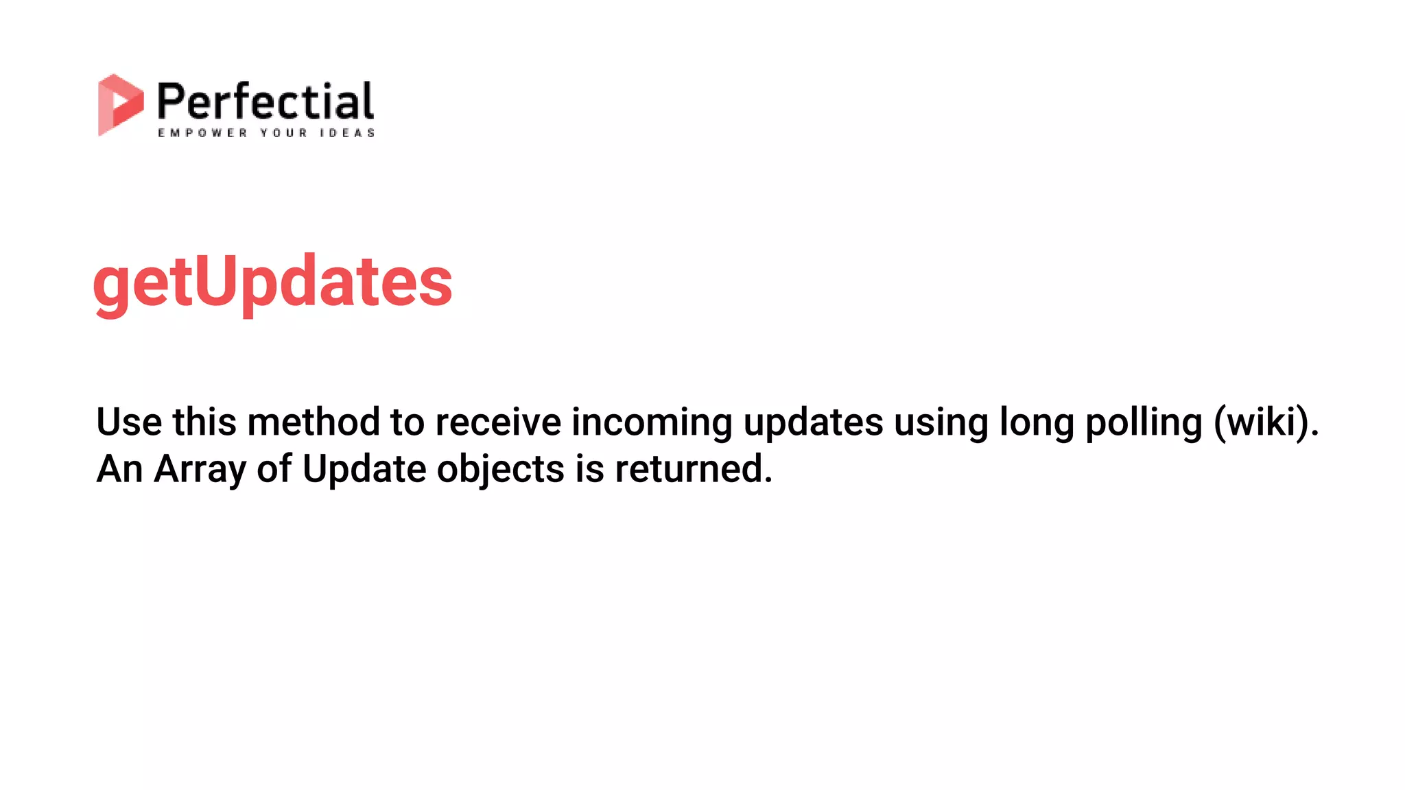 getUpdates
Use this method to receive incoming updates using long polling (wiki).
An Array of Update objects is returned.
 