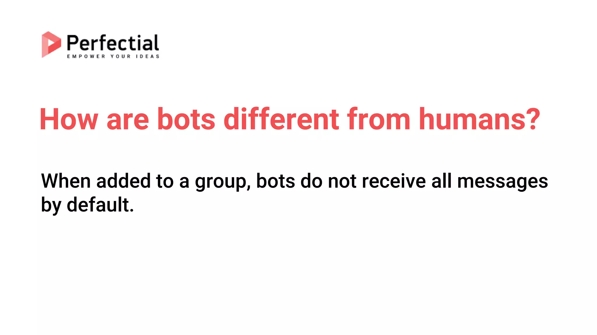 How are bots different from humans?
When added to a group, bots do not receive all messages
by default.
 
