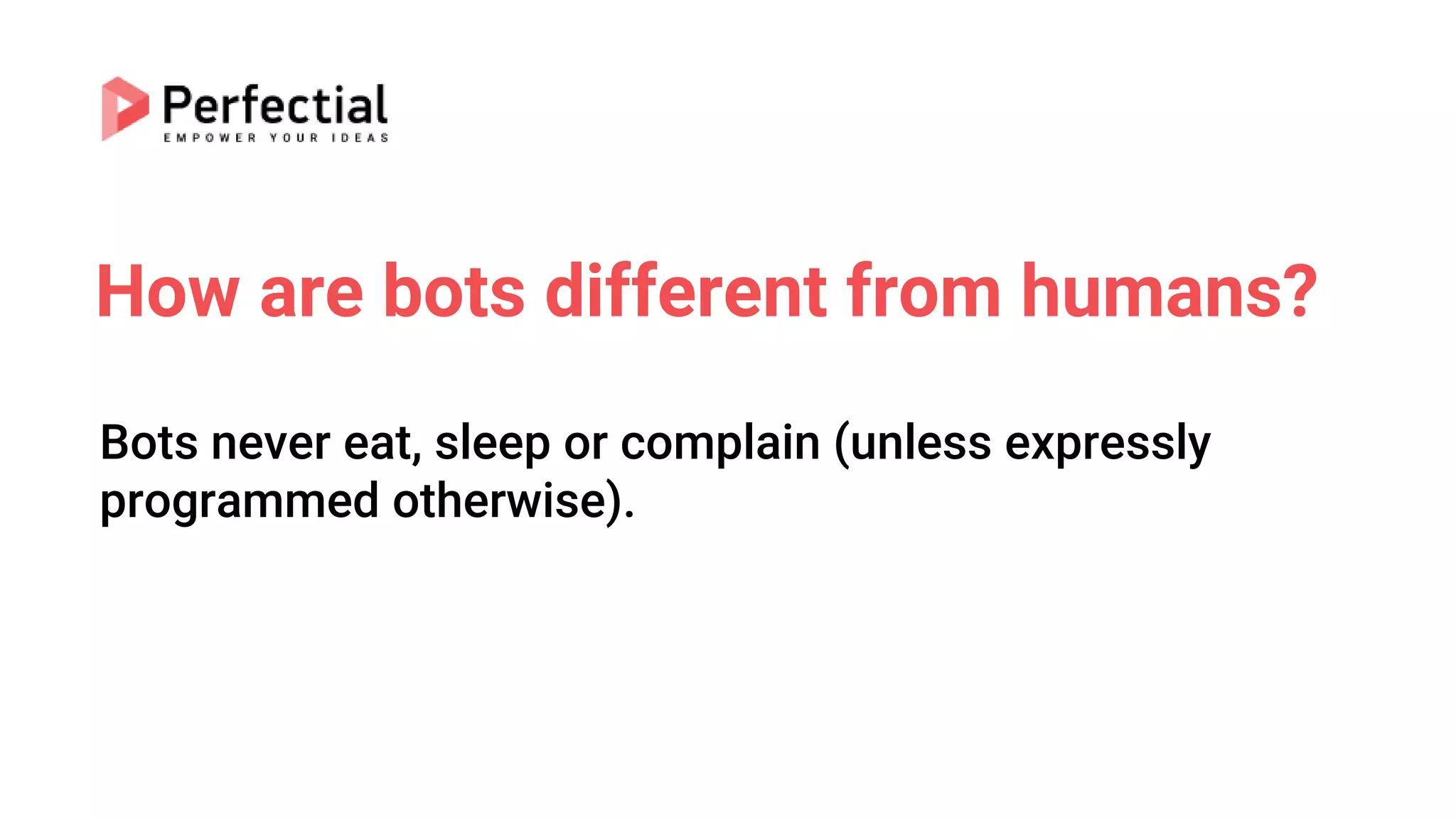 How are bots different from humans?
Bots never eat, sleep or complain (unless expressly
programmed otherwise).
 