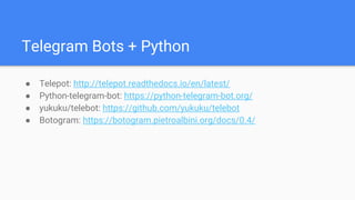 Telegram Bots + Python
● Telepot: http://telepot.readthedocs.io/en/latest/
● Python-telegram-bot: https://python-telegram-bot.org/
● yukuku/telebot: https://github.com/yukuku/telebot
● Botogram: https://botogram.pietroalbini.org/docs/0.4/
 