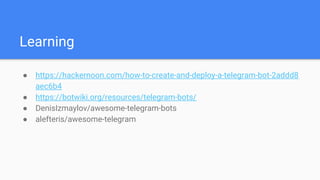 Learning
● https://hackernoon.com/how-to-create-and-deploy-a-telegram-bot-2addd8
aec6b4
● https://botwiki.org/resources/telegram-bots/
● DenisIzmaylov/awesome-telegram-bots
● alefteris/awesome-telegram
 