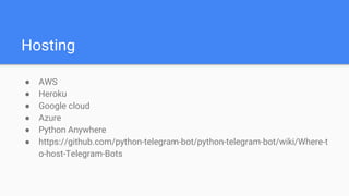Hosting
● AWS
● Heroku
● Google cloud
● Azure
● Python Anywhere
● https://github.com/python-telegram-bot/python-telegram-bot/wiki/Where-t
o-host-Telegram-Bots
 