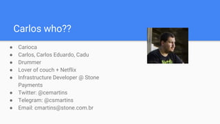 Carlos who??
● Carioca
● Carlos, Carlos Eduardo, Cadu
● Drummer
● Lover of couch + Netflix
● Infrastructure Developer @ Stone
Payments
● Twitter: @cemartins
● Telegram: @csmartins
● Email: cmartins@stone.com.br
 