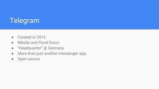 Telegram
● Created in 2013
● Nikolai and Pavel Durov
● “Headquarter” @ Germany
● More than just another messenger app.
● Open source
 
