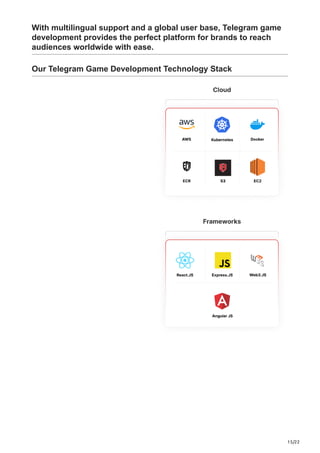 15/22
With multilingual support and a global user base, Telegram game
development provides the perfect platform for brands to reach
audiences worldwide with ease.
Our Telegram Game Development Technology Stack
 