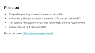Реклама
● Покупайте рекламу в каналах, где есть ваша ЦА
● Избегайте узбекских каналов и каналов, забитых рекламой и ВП
● При выборе площадки смотрите на просмотры, а не на подписчиков
● Торгуйтесь, но не будьте жмотом
Биржа рекламы: https://sociate.ru/spots/view/
 