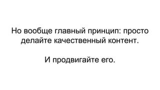 Но вообще главный принцип: просто
делайте качественный контент.
И продвигайте его.
 