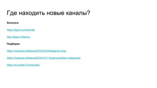 Где находить новые каналы?
Каталоги
https://tlgrm.ru/channels
http://tsear.ch/top/ru
Подборки
https://meduza.io/feature/2016/03/30/telegram-chat
https://meduza.io/feature/2016/12/11/kogo-pochitat-v-telegrame
https://rb.ru/list/10-channels/
 