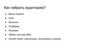 Как набрать аудиторию?
● Ваши соцсети
● Сайт
● Каталоги
● Подборки
● Реклама
● Обмен постами (ВП)
● Growth hacks: трансляции, эксклюзивы в канале
 