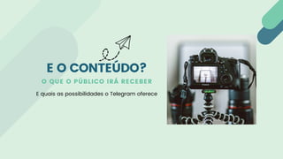 O QUE O PÚBLICO IRÁ RECEBER
E quais as possibilidades o Telegram oferece
E O CONTEÚDO?
 