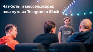 Чат-боты и мессенджеры:
наш путь из Telegram в Slack
А Л Е К С Е Й К И С Т Е Н Ё В , I N T E R W E B . R U
 