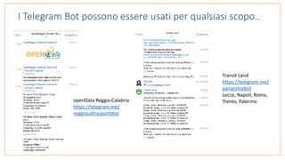 I Telegram Bot possono essere usati per qualsiasi scopo..
Transit	Land	
https://telegram.me/
panarotrebot	
Lecce,	Napoli,	Roma,	
Trento,	Palermo	openData	Reggio	Calabria	
https://telegram.me/
reggiocaltrasportibot	
 