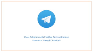  
Usare	Telegram	nella	Pubblica	Amministrazione	
Francesco	“Piersoft”	Paolicelli
 