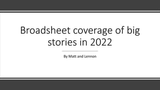 Broadsheet coverage of big
stories in 2022
By Matt and Lennon
 
