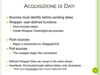 Acquisizione di DatiSources must identify before sending datasWrapper: user-defined functionsHow process datasInside Wrapper Clearinghouse processPush sourcesBegin a connection to TelegraphCQPull sourcesThewrapper begin the connectionDifferent Wrapper Data can merge in the same streamHeartbeat: Punctuated tuple without datas, only timestampWhen see a Punctuatedtuple no prior datas will come11